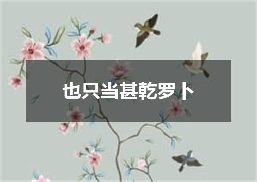 也只当甚乾罗卜