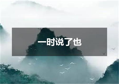 一时说了也