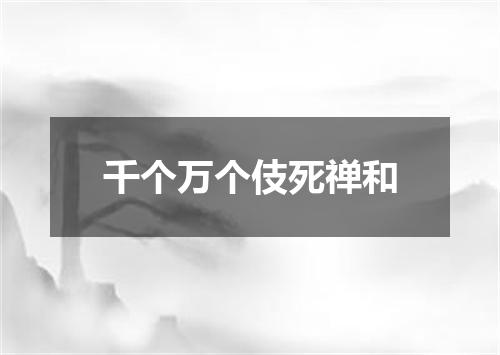 千个万个伎死禅和