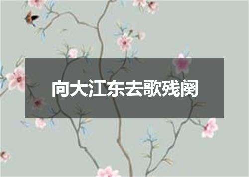 向大江东去歌残阕