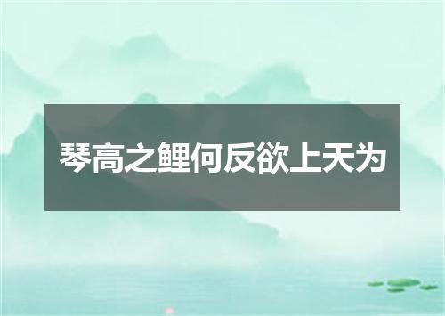 琴高之鲤何反欲上天为