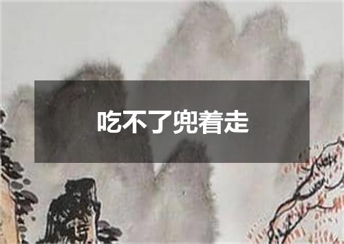 吃不了兜着走