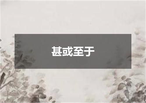 甚或至于