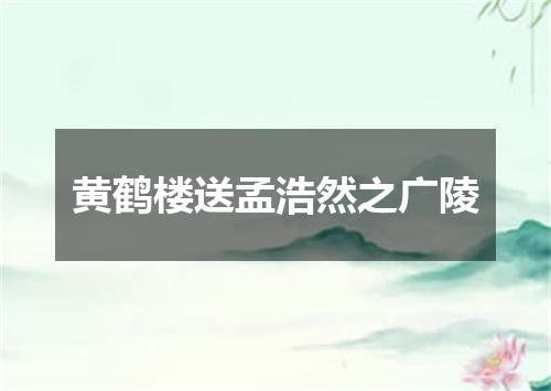 黄鹤楼送孟浩然之广陵