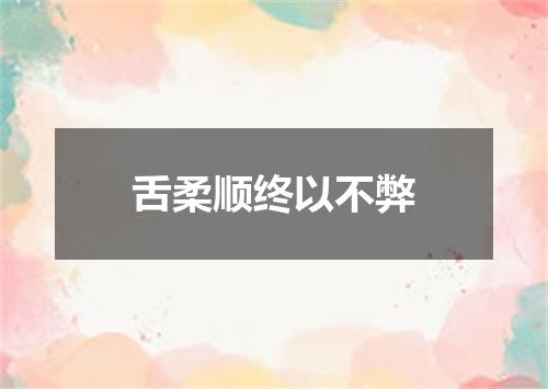 舌柔顺终以不弊