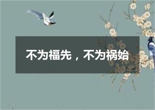 不为福先，不为祸始