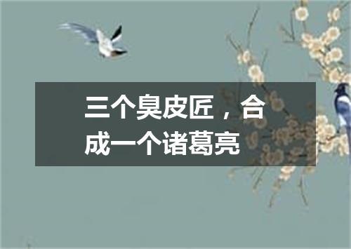 三个臭皮匠，合成一个诸葛亮