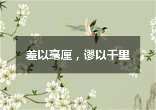 差以毫厘，谬以千里