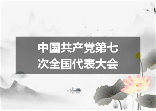 中国共产党第七次全国代表大会