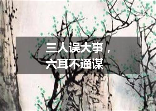 三人误大事，六耳不通谋