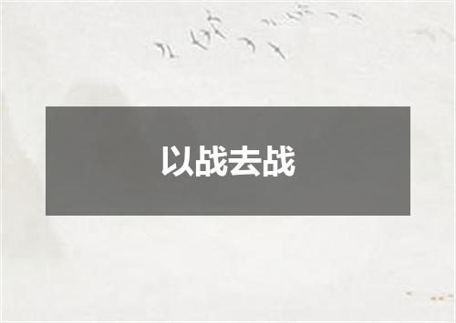 以战去战