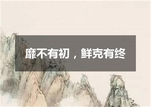 靡不有初，鲜克有终