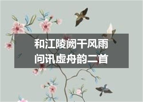 和江陵阙干风雨问讯虚舟韵二首