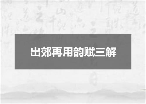 出郊再用韵赋三解