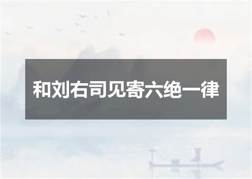 和刘右司见寄六绝一律