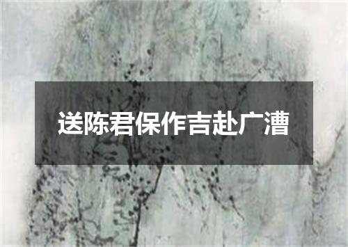 送陈君保作吉赴广漕