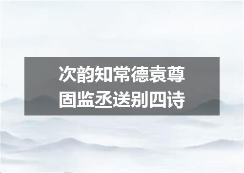 次韵知常德袁尊固监丞送别四诗