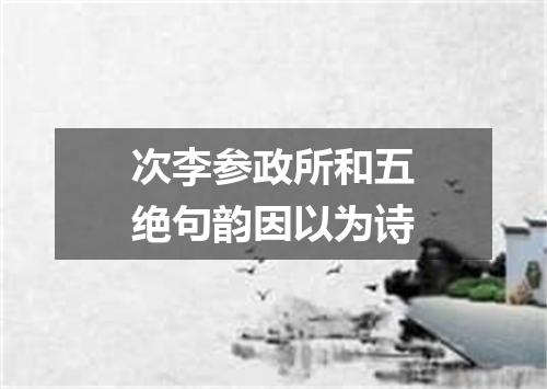 次李参政所和五绝句韵因以为诗