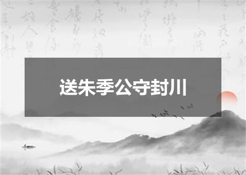 送朱季公守封川