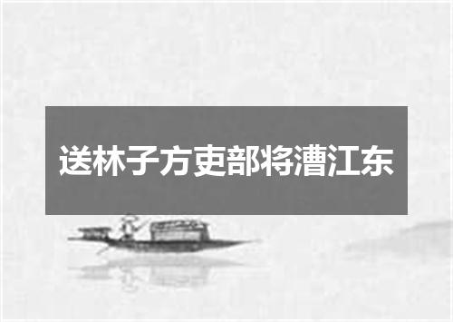 送林子方吏部将漕江东