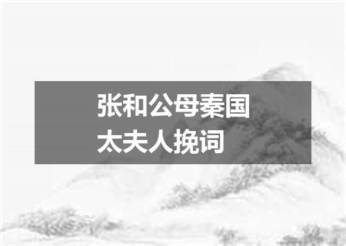 张和公母秦国太夫人挽词
