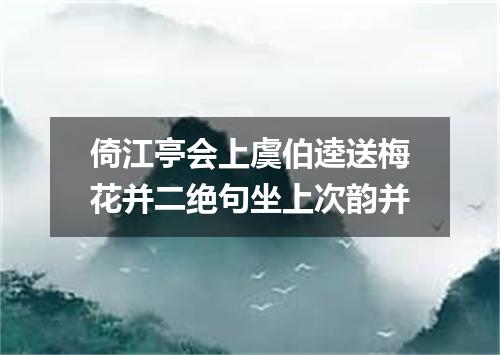 倚江亭会上虞伯逵送梅花并二绝句坐上次韵并