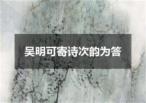 吴明可寄诗次韵为答