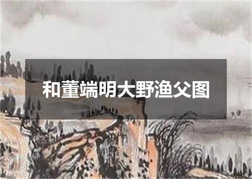 和董端明大野渔父图