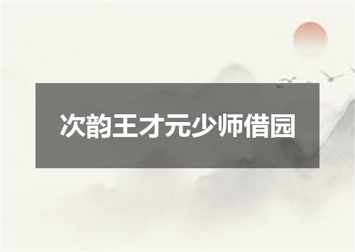 次韵王才元少师借园