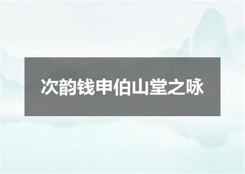 次韵钱申伯山堂之咏