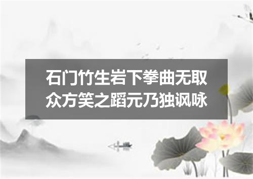 石门竹生岩下拳曲无取众方笑之蹈元乃独讽咏