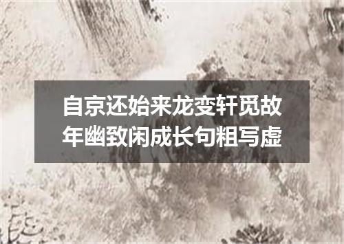 自京还始来龙变轩觅故年幽致闲成长句粗写虚