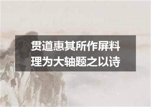 贯道惠其所作屏料理为大轴题之以诗