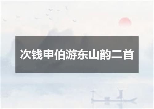 次钱申伯游东山韵二首