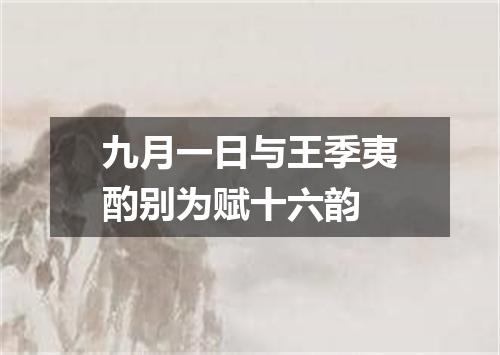 九月一日与王季夷酌别为赋十六韵