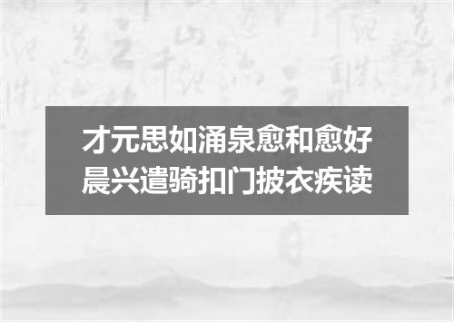 才元思如涌泉愈和愈好晨兴遣骑扣门披衣疾读