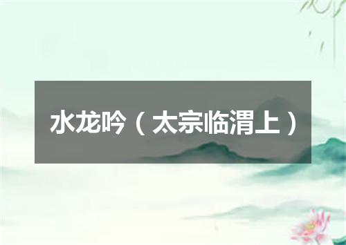 水龙吟（太宗临渭上）