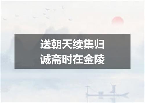 送朝天续集归诚斋时在金陵