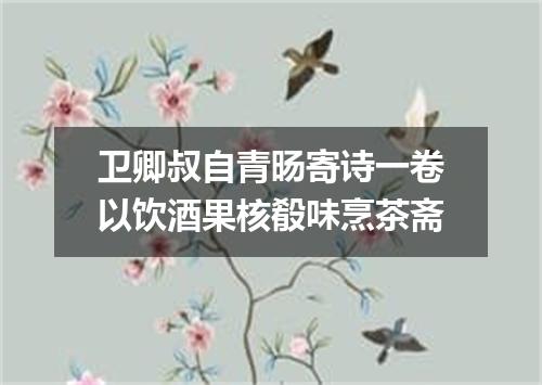 卫卿叔自青旸寄诗一卷以饮酒果核殽味烹茶斋