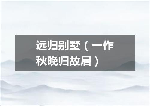 远归别墅（一作秋晚归故居）