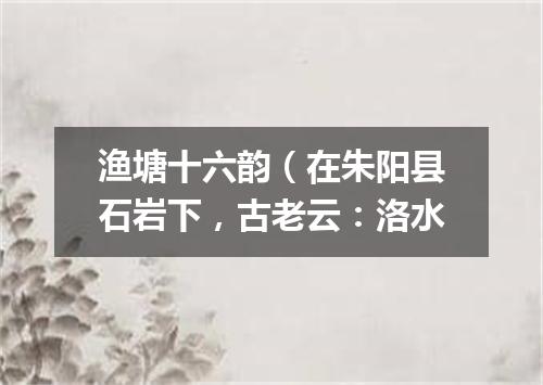 渔塘十六韵（在朱阳县石岩下，古老云：洛水
