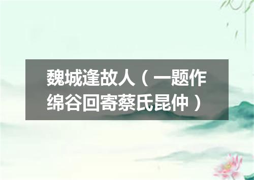 魏城逢故人（一题作绵谷回寄蔡氏昆仲）