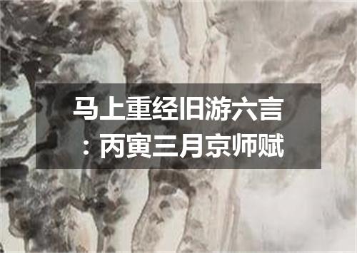 马上重经旧游六言:丙寅三月京师赋