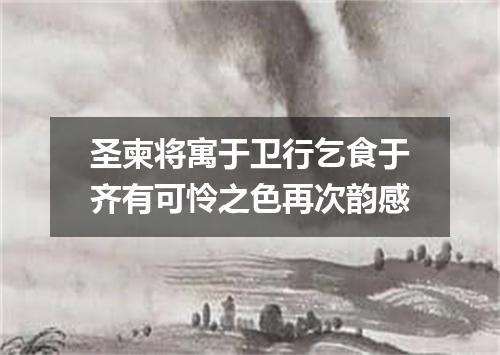 圣柬将寓于卫行乞食于齐有可怜之色再次韵感