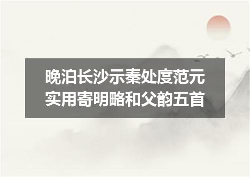 晚泊长沙示秦处度范元实用寄明略和父韵五首