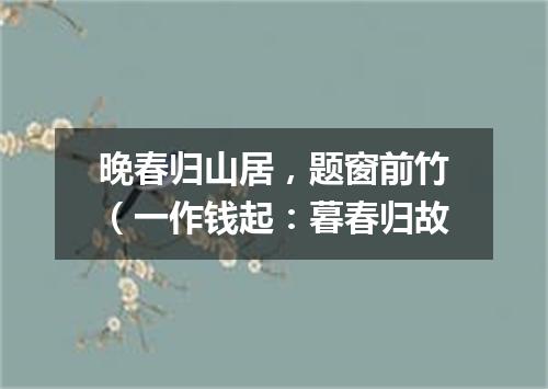 晚春归山居，题窗前竹（一作钱起：暮春归故