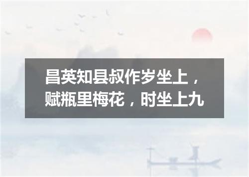昌英知县叔作岁坐上，赋瓶里梅花，时坐上九