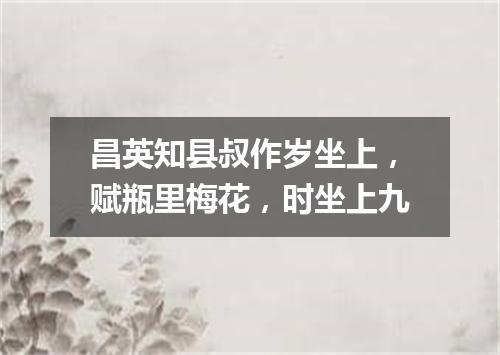昌英知县叔作岁坐上，赋瓶里梅花，时坐上九
