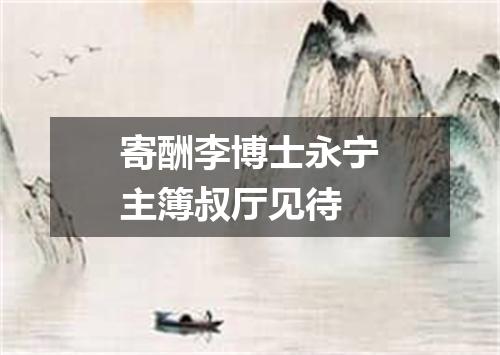 寄酬李博士永宁主簿叔厅见待