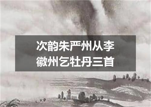 次韵朱严州从李徽州乞牡丹三首